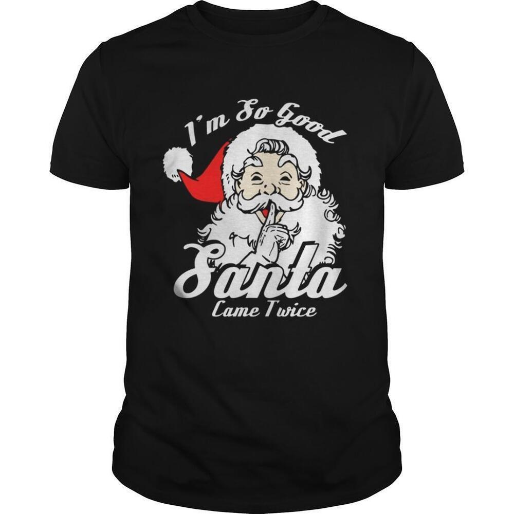 Im So Good Santa Came Twice Funny Naughty Xmas T-Shirt